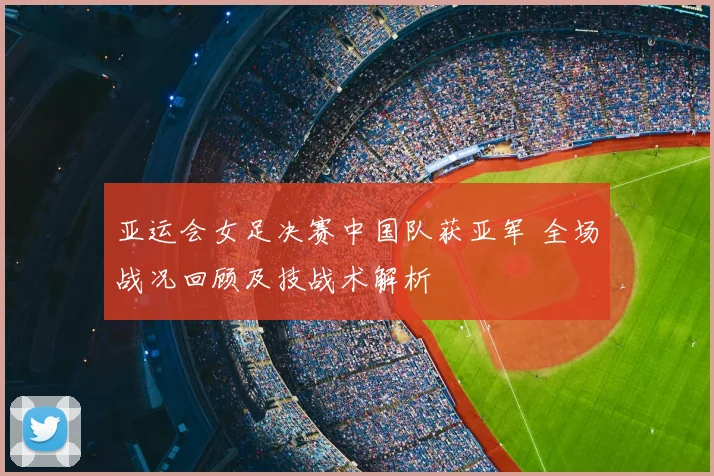 亚运会女足决赛中国队获亚军 全场战况回顾及技战术解析